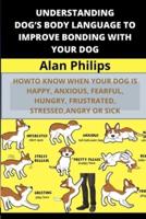 UNDERSTANDING DOG'S BODY LANGUAGE TO IMPROVE BONDING WITH YOUR DOG: HOW TO KNOW WHEN YOUR DOG IS HAPPY, ANXIOUS, FEARFUL, HUNGRY, FRUSTRATED, STRESSED, ANGRY OR SICK