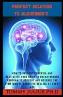 Perfect Solution To Alzheimer's : How to Prevent Dementia And Revitalize Your Brain  A Breakthrough Program To Prevent And Reverse The Symptoms Of Cognitive Decline At Every Age