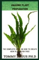Amazing Plant Propagation: The Complete Guide On How to Create New Plants for Free