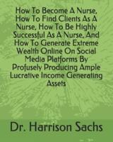 How To Become A Nurse, How To Find Clients As A Nurse, How To Be Highly Successful As A Nurse, And How To Generate Extreme Wealth Online On Social Media Platforms By Profusely Producing Ample Lucrative Income Generating Assets
