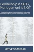 Leadership is SEXY, Management is NOT: A challenging but gentle stroll through business histories and geographies producing actionable tools for all to improve from.