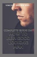 Complete Guide on How to Be a Good Looking Man