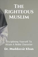 The Righteous Muslim: Disciplining Yourself  To Attain A Noble Character