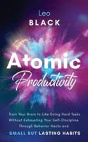 Atomic Productivity: Train Your Brain to Like Doing Hard Tasks Without Exhausting Your Self-Discipline Through Behavior Hacks and Small but Lasting Habits