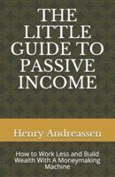 THE LITTLE GUIDE TO PASSIVE INCOME : How to Work Less and Build Wealth With A Moneymaking Machine
