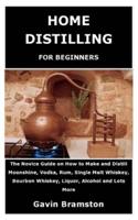 HOME DISTILLING FOR BEGINNERS: The Novice Guide on How to Make and Distill Moonshine, Vodka, Rum, Single Malt Whiskey, Bourbon Whiskey, Liquor, Alcohol and Lots More.