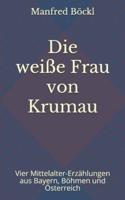 Die weiße Frau von Krumau: Vier Mittelalter-Erzählungen aus Bayern, Böhmen und Österreich