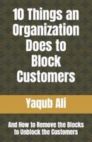 10 Things an Organization Does to Block Customers: And How to Remove the Blocks to Unblock the Customers