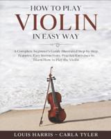 How to Play Violin in Easy Way: Learn How to Play Violin in Easy Way by this Complete beginner's guide Step by Step illustrated!Violin Basics, Features, Easy Instructions, Practice Exercises