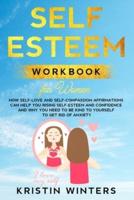 Self-Esteem Workbook for Women: How Self-Love and Self-Compassion Affirmations Can Help You Rising Self-Esteem and Confidence and Why You Need to Be Kind to Yourself to Get Rid of Anxiety.