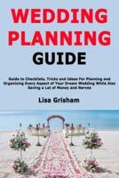 Wedding Planning Guide: Guide to Checklists, Tricks and Ideas For Planning and Organizing Every Aspect of Your Dream Wedding While Also Saving a Lot of Money and Nerves