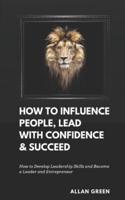 How to Influence People, Lead With Confidence & Succeed