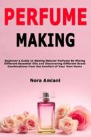 Perfume Making: Beginner's Guide to Making Natural Perfume By Mixing Different Essential Oils and Discovering Different Scent Combinations from the Comfort of Your Own Home
