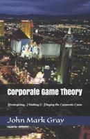 Corporate Game Theory: Strategizing, Thinking & Playing the Corporate Game