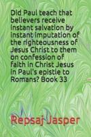 Did Paul teach that believers receive instant salvation by instant imputation of the righteousness of Jesus Christ to them on confession of faith in Christ Jesus in Paul's epistle to Romans? Book 33