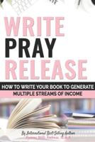Write Pray & Release: How To Write Your Book To Generate Multiple Streams of Income