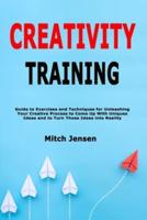 Creativity Training: Guide to Exercises and Techniques for Unleashing Your Creative Process to Come Up With Uniques Ideas and to Turn Those Ideas into Reality