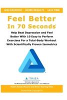 Feel Better In 70 Seconds: Help Beat Depression and Feel Better With 10 Easy to Perform Exercises For a Total-Body Workout With Scientifically Proven Isometrics