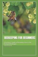 Beekeeping for Beginners: A Beginner's Guide to Becoming a Successful Backyard Beekeeper