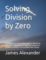 Solving Division by Zero: A shocking new book which explains division by zero from a Relativistic perspective & discovers possible solutions for the Unified Field Theory
