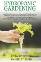 Hydroponic Gardening: A Detailed Guide on Hydronics to Learn the Principles Behind Gardening and Build a Wonderful System While at Home. Techniques for Your Vegetable Cultivations