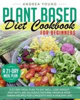 PLANT BASED DIET COOKBOOK FOR BEGINNERS: A 21-DAY MEAL PLAN TO EAT WELL. LOSE WEIGHT FAST WITH 200 DELICIOUS NATURAL VEGAN & VEGETARIAN RECIPES FOR LONGEVITY AND A HEALTHY LIFE!