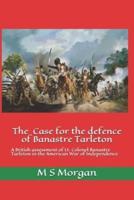 The Case for the Defence of Banastre Tarleton: A British assessment of Lt. Colonel Banastre Tarleton in the American War of Independence