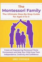 THE MONTESSORI FAMILY, THE ULTIMATE STEP-BY-STEP GUIDE FOR AGES 0 TO 5 Create an Empowering Montessori Home Environment and Help Your Child Grow Their Independence, Creativity and Confidence