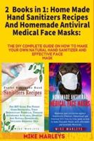 2 Books in 1: Home Made Hand Sanitizers Recipes And Homemade Antiviral Medical Face Masks: The DIY Complete Guide On How to Make Your Own Natural Hand Sanitizer And Effective Face Mask