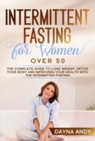 Intermittent Fasting for Women Over 50: The Complete Guide To Lose Weight, Detox your Body and Improving Your Health with The Intermitten Fasting