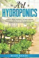 The art of Hydroponics: Learn To Grow and Enjoy the Fresh Organic Vegetables and Fruits All Year Round with Your Homemade Indoor Gardening System
