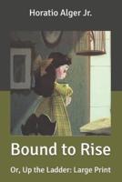 Bound to Rise: Or, Up the Ladder: Large Print