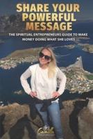 Share your powerful message!: The spiritual entrepreneurs guide to make money doing what she loves