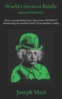 World's Greatest Riddle: Special Relativity: How to accept Relativity's discoveries WITHOUT abandoning our intuitive belief of an absolute reality.