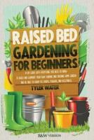 RAISED BED GARDENING FOR BEGINNERS: A DIY GUIDE WITH EVERYTHING YOU NEED TO KNOW TO BUILD AND SUPPORT YOUR OWN THRIVING AND ORGANIC HOME GARDEN AND BE ABLE TO ENJOY ITS FRUITS, FLOWERS AND VEGETABLES