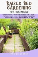 RAISED BED GARDENING FOR BEGINNERS: HOW TO BUILD A RAISED BED GARDEN IN 6 SIMPLE STEPS. IMPROVE YOUR SYSTEM TODAY AND GROW FRUITS, VEGETABLES AND HERBS AT HOME