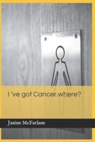 I've Got Cancer Where?