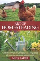 Art of Homesteading: A Beginner's Guide to Self-Sufficiency, Learn mini Farming Techniques and How to Raise Chickens in your Backyard and Grow your own Organic and Healthy Food