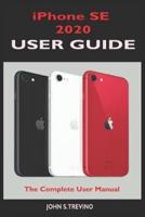 iPhone SE 2020 USER GUIDE: The Complete Manual For Beginners, Seniors And Pros To Master The New iPhone Se 2020 With Tips And Tricks On It's New Ios 13 Upgrade