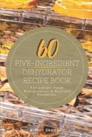 60 Five-Ingredient Dehydrator Recipe Book