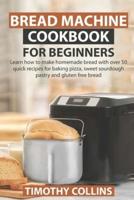 Bread Machine Cookbook for Beginners: Learn how to make homemade bread with over 50 quick recipes for baking pizza, sweet sourdough pastry and gluten free bread