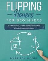 Flipping Houses for Beginners: A Complete Guide to Learn How to Find, Buy and Rehab Houses to Rent or Resell, for Create Your Real Estate Investing Business