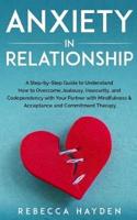 ANXIETY IN RELATIONSHIP: A Step-by-Step Guide to Understand How to Overcome Jealousy, Insecurity, and Codependency with Your Partner with Mindfulness & Acceptance and Commitment Therapy