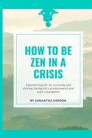 How to be Zen in a Crisis: A practical guide for surviving and thriving during life's predicaments and even a pandemic