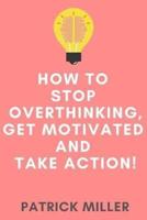 How to Stop Overthinking, Get Motivated and Take Action!