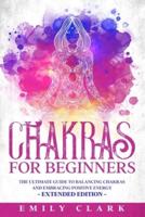 Chakras for Beginners: The Ultimate Guide to Balancing Chakras and Embracing Positive Energy - Extended Edition