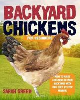 Backyard Chickens for Beginners: How to Raise Chickens In Your Backyard With This Step By Step Manual