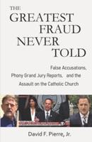 The Greatest Fraud Never Told: False Accusations, Phony Grand Jury Reports, and the Assault on the Catholic Church