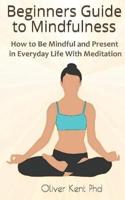 Beginners Guide to Mindfulness: How to Be Mindful and Present in Everyday Life With Meditation