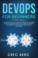 DevOps For Beginners: A Complete Guide To DevOps Best Practices (Including How You Can Create World-Class Agility, Reliability, And Security In Technology Organizations With DevOps)